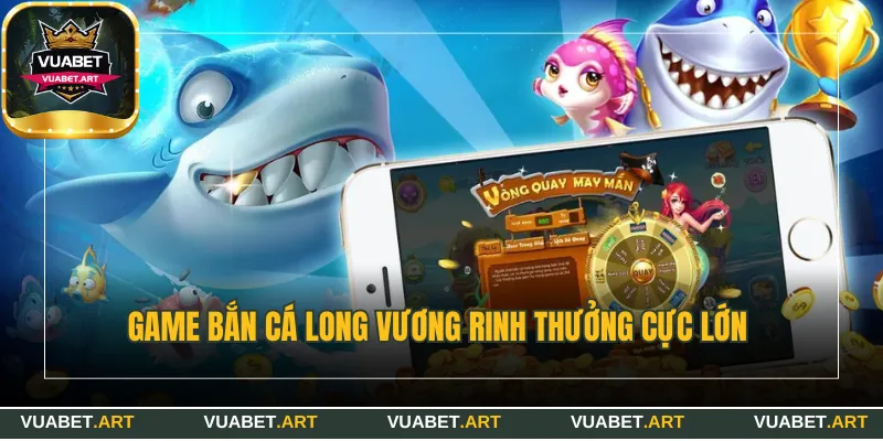 Game bắn cá Long Vương rinh thưởng cực lớn 