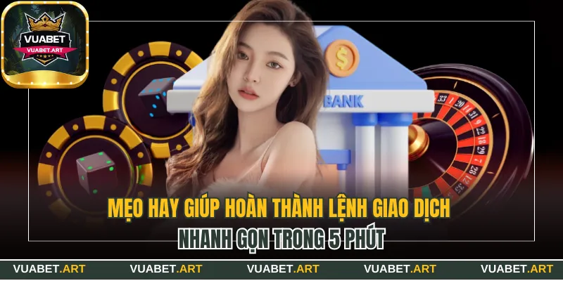 Mẹo hay giúp hoàn thành lệnh giao dịch nhanh gọn trong 5 phút